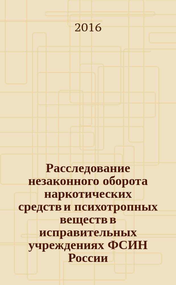 Расследование незаконного оборота наркотических средств и психотропных веществ в исправительных учреждениях ФСИН России : монография