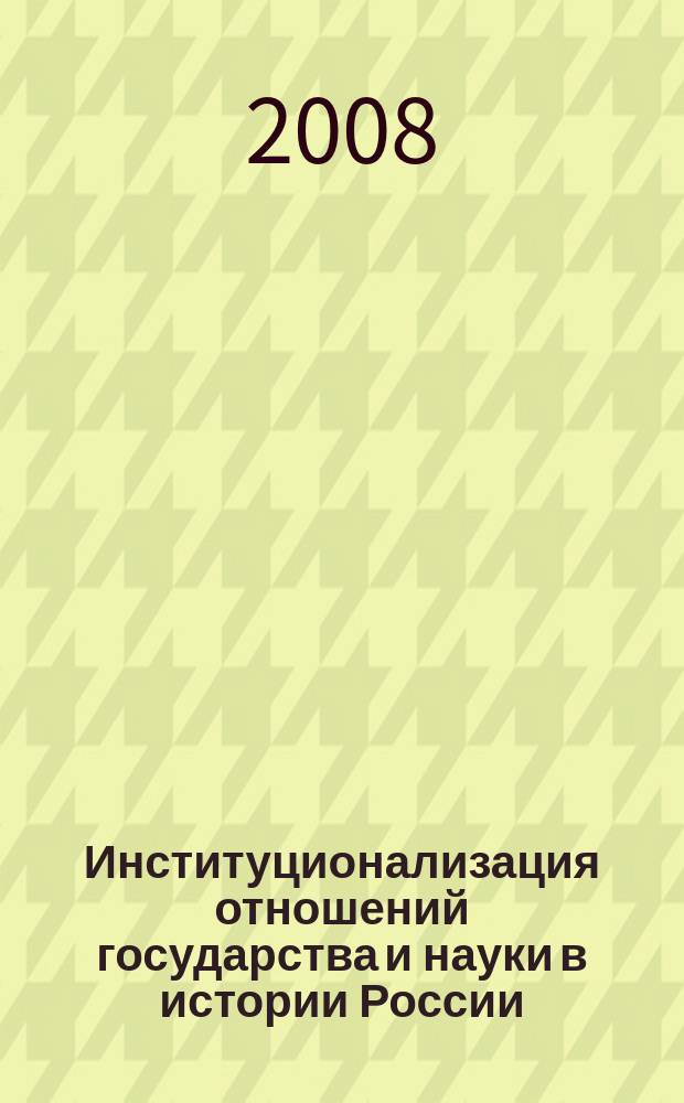 Институционализация отношений государства и науки в истории России : [сборник научных статей]. Вып. 2