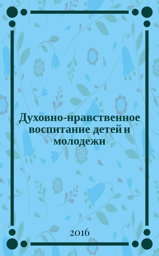 Духовно-нравственное воспитание детей и молодежи: опыт взаимодействия муниципальной системы образования города Сургута с Сургутским благочинием Ханты-Мансийской епархии Русской Православной Церкви : сборник методических материалов