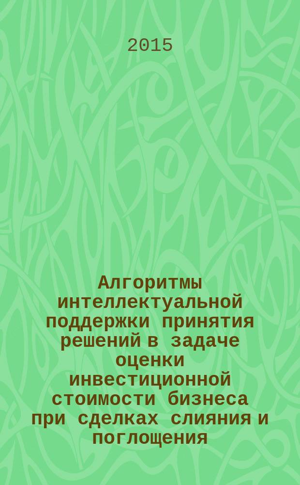 Алгоритмы интеллектуальной поддержки принятия решений в задаче оценки инвестиционной стоимости бизнеса при сделках слияния и поглощения : автореферат диссертации на соискание ученой степени кандидата экономических наук : специальность 08.00.13 <Математические и инструментальные методы экономики>