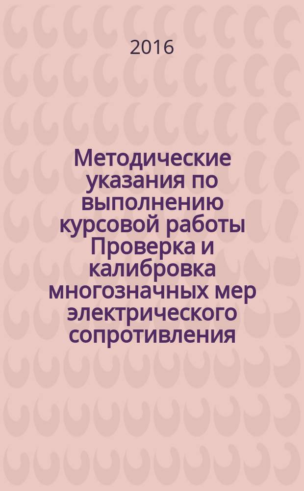 Методические указания по выполнению курсовой работы Проверка и калибровка многозначных мер электрического сопротивления, применяемых в цепях постоянного тока