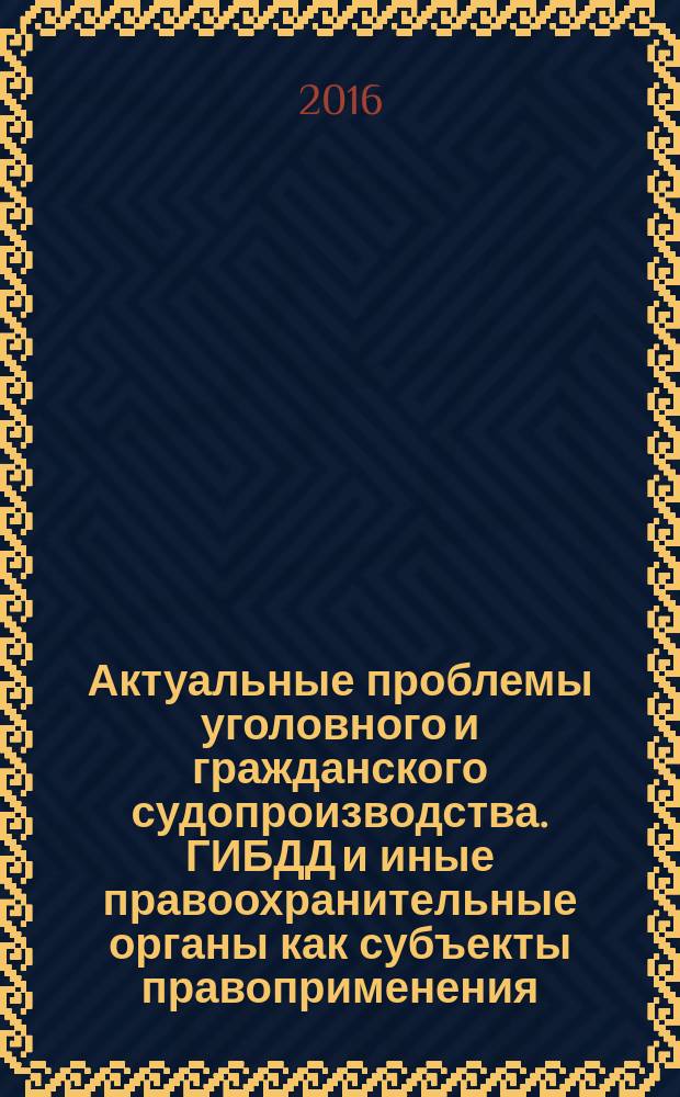 Актуальные проблемы уголовного и гражданского судопроизводства. ГИБДД и иные правоохранительные органы как субъекты правоприменения : сборник статей Всероссийского круглого стола с международным участием "Актуальные проблемы уголовного и гражданского судопроизводства" (24 июня 2016 г.), Международной научно-практической конференции "Современное уголовно-процессуальное право России: уроки истории и проблемы дальнейшего реформирования" (20-21 октября 2016 г.)