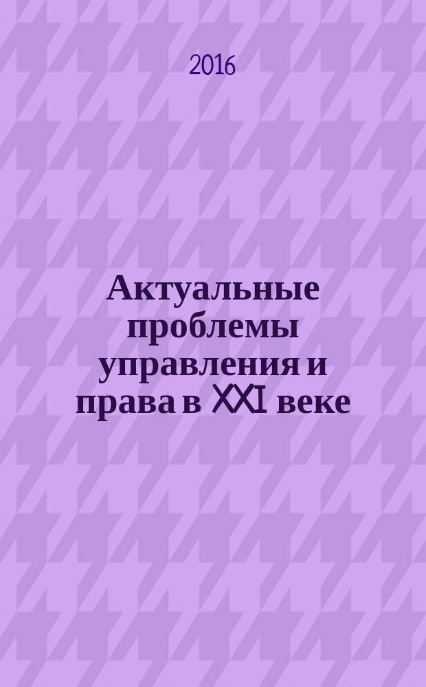 Актуальные проблемы управления и права в XXI веке: теория и практика : сборник материалов Международной научно-практической конференции, 26 мая 2016 г