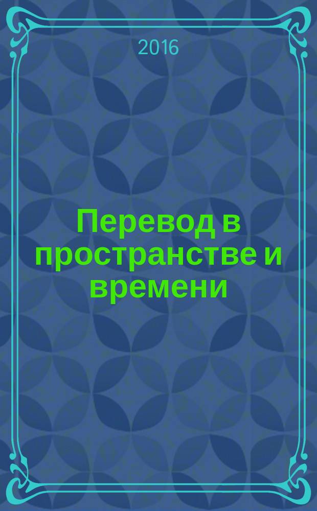 Перевод в пространстве и времени = Translation in loca and ad tempus : материалы международной конференции, Москва, 30 июня - 2 июля 2016 г