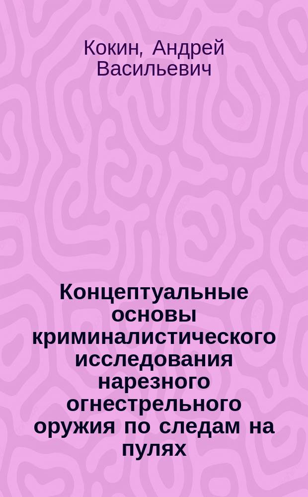 Концептуальные основы криминалистического исследования нарезного огнестрельного оружия по следам на пулях : автореферат диссертации на соискание ученой степени доктора юридических наук : специальность 12.00.12 <Криминалистика; судебно-экспертная деятельность; оперативно-розыскная деятельность>