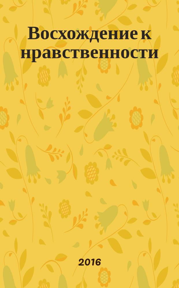 Восхождение к нравственности : этап первый - школьное детство, этап второй - школьное отрочество, этап третий - школьная юность : научно-методическое пособие
