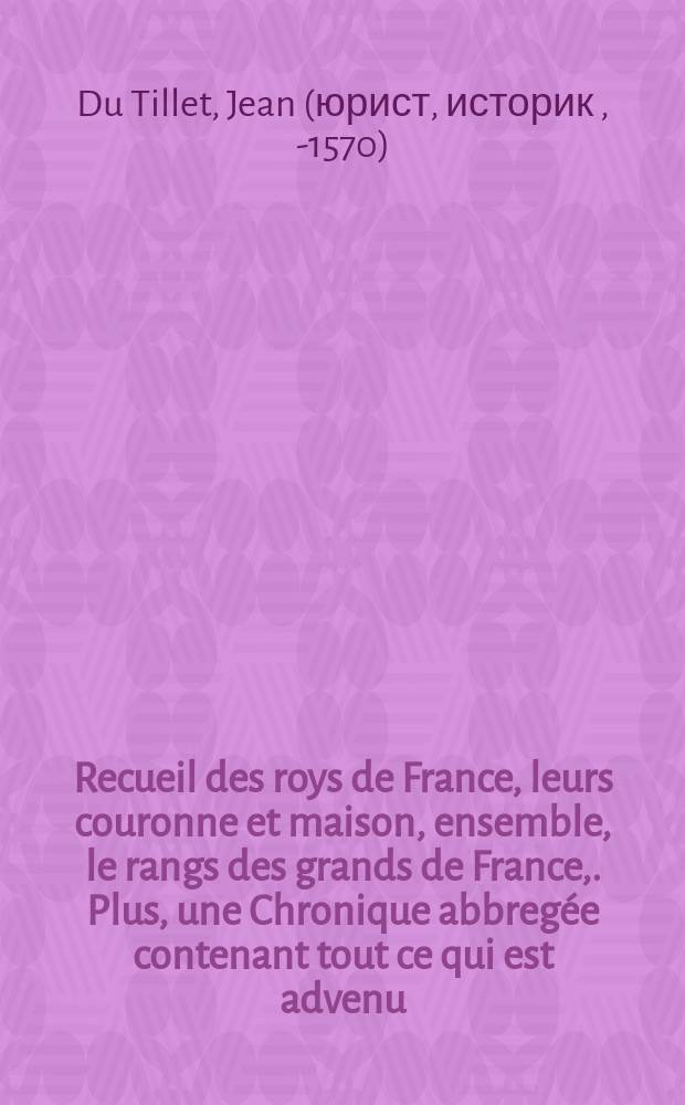 Recueil des roys de France, leurs couronne et maison, ensemble, le rangs des grands de France,. Plus, une Chronique abbregée contenant tout ce qui est advenu, tant en fait de guerre, qu' autrement, entre les roys & princes, republiques & potentats estrangers