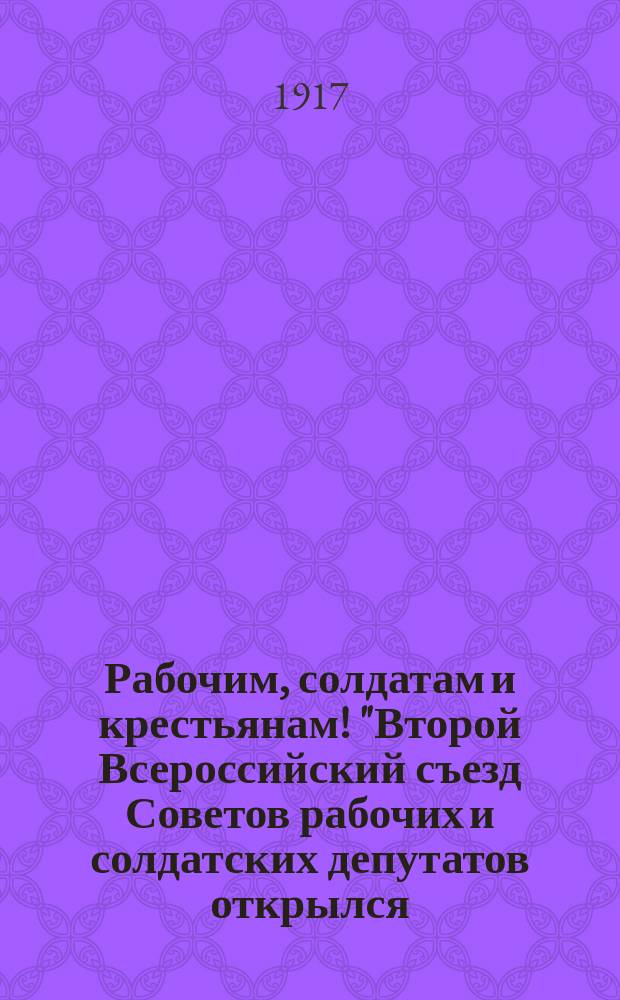 Рабочим, солдатам и крестьянам! "Второй Всероссийский съезд Советов рабочих и солдатских депутатов открылся ..." [25 окт. (7 нояб.) 1917 г.] : листовка