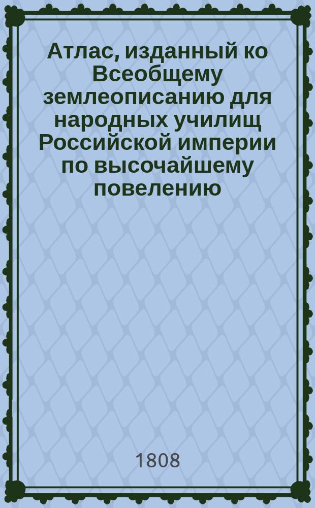 Атлас, изданный ко Всеобщему землеописанию для народных училищ Российской империи по высочайшему повелению