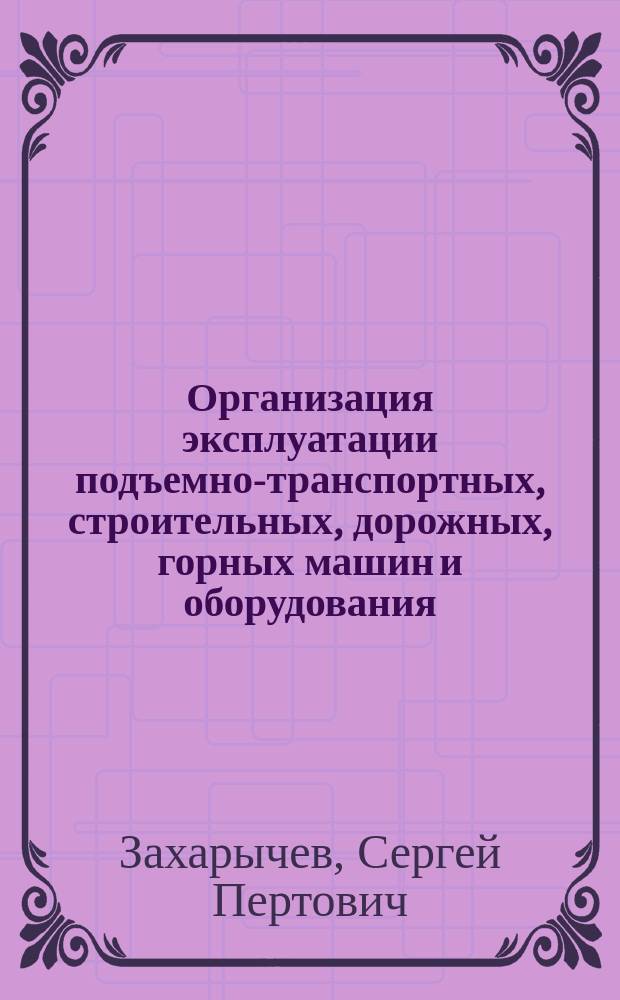 Организация эксплуатации подъемно-транспортных, строительных, дорожных, горных машин и оборудования : учебное пособие для студентов направлений подготовки 23.03.02 "Наземные транспортно-технологические комплексы", 23.05.01 "Наземные транспортно-технологические средства" и 21.05.04 "Горное дело" для очной и заочных форм обучения
