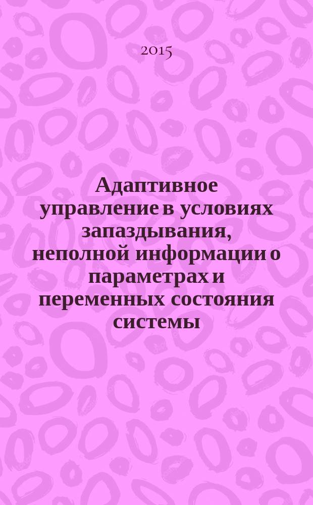 Адаптивное управление в условиях запаздывания, неполной информации о параметрах и переменных состояния системы : автореферат диссертации на соискание ученой степени доктора технических наук : специальность 05.13.01 <Системный анализ, управление и обработка информации>