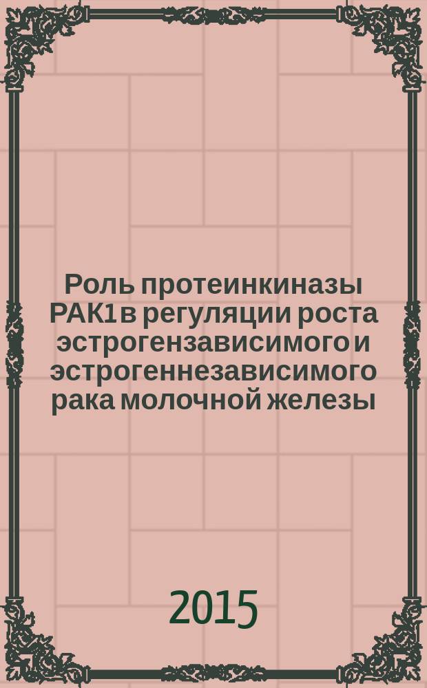 Роль протеинкиназы РАК1 в регуляции роста эстрогензависимого и эстрогеннезависимого рака молочной железы : автореферат диссертации на соискание ученой степени кандидата биологических наук : специальность 14.01.12 <Онкология>