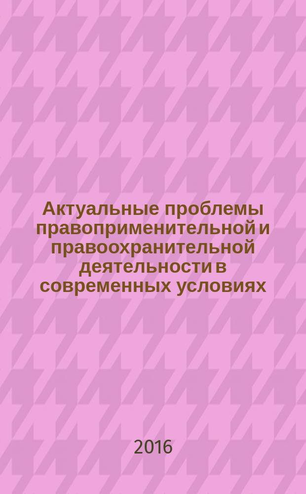 Актуальные проблемы правоприменительной и правоохранительной деятельности в современных условиях : материалы 12-ой Международной научно-практической конференции, 20 июля 2016 года, г. Новочеркасск