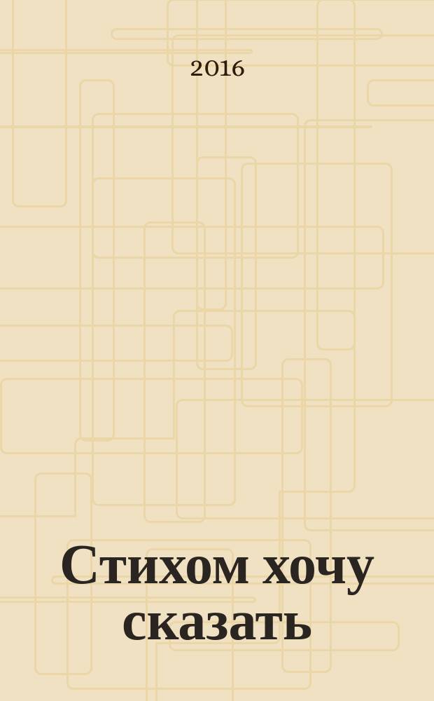 Стихом хочу сказать : сборник стихов