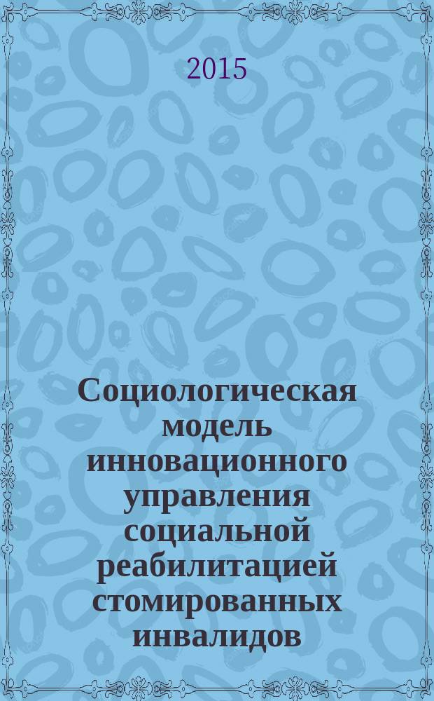 Социологическая модель инновационного управления социальной реабилитацией стомированных инвалидов : автореферат диссертации на соискание ученой степени доктора социологических наук : специальность 22.00.08 <Социология управления>