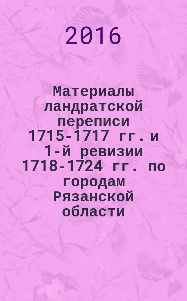 Материалы ландратской переписи 1715-1717 гг. и 1-й ревизии 1718-1724 гг. по городам Рязанской области. Прил. к вып. 2 : Город Ряжск и его слободы по X-й ревизии 1857-58 гг.