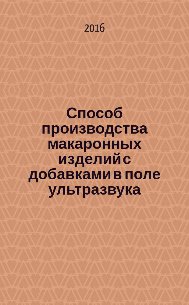 Способ производства макаронных изделий с добавками в поле ультразвука : монография