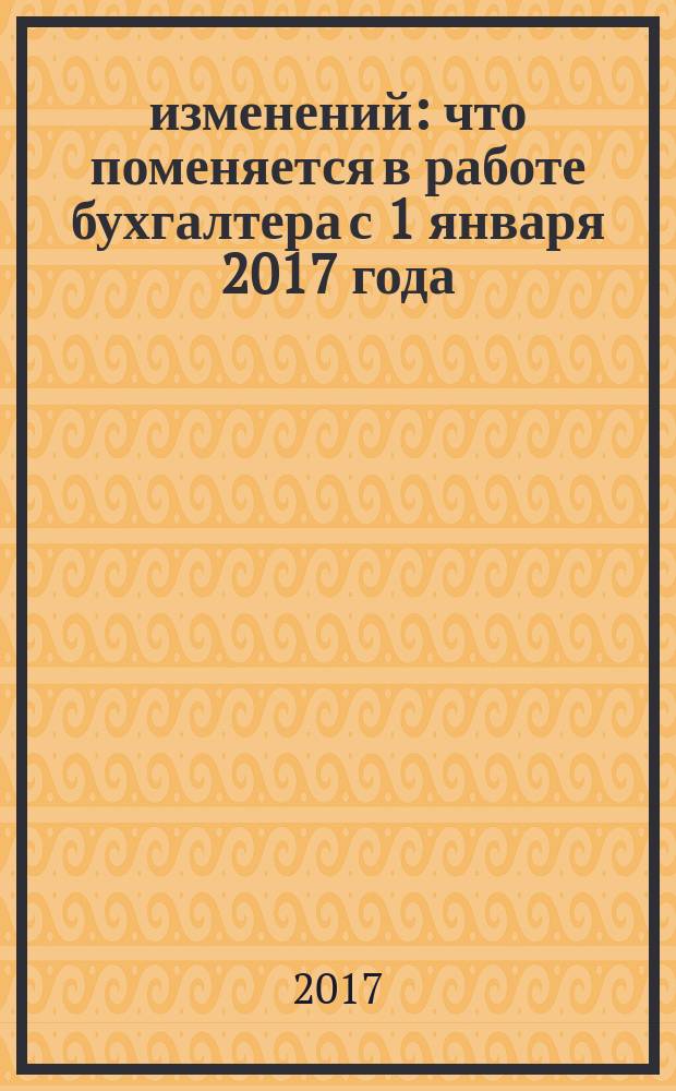 65 изменений : что поменяется в работе бухгалтера с 1 января 2017 года : схемы, примеры, таблицы