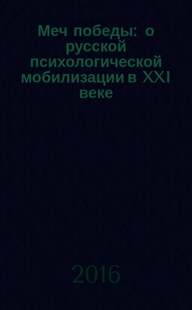 Меч победы : о русской психологической мобилизации в XXI веке : мегатренды и будущее России, воспитание патриотизма, информационные войны, психотехники "мягкой силы"