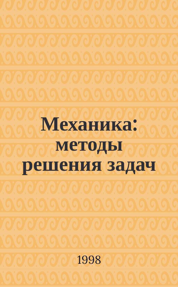 Механика : методы решения задач : учебное пособие : абитуриентам, старшеклассникам, репетиторам