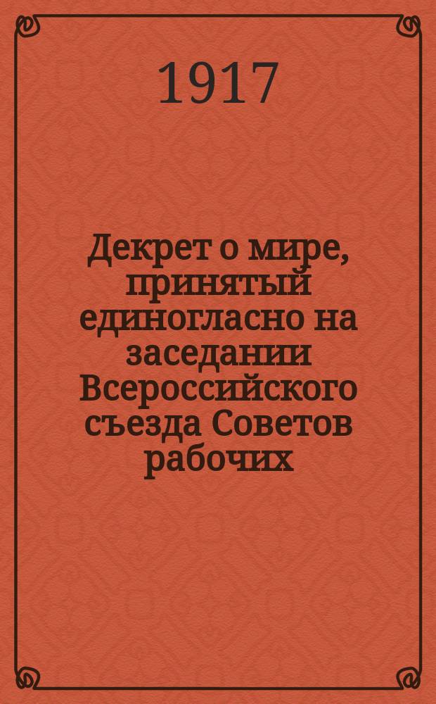 Декрет о мире, принятый единогласно на заседании Всероссийского съезда Советов рабочих, солдатских и крестьянских депутатов, 26 окт. 1917 г. : листовка
