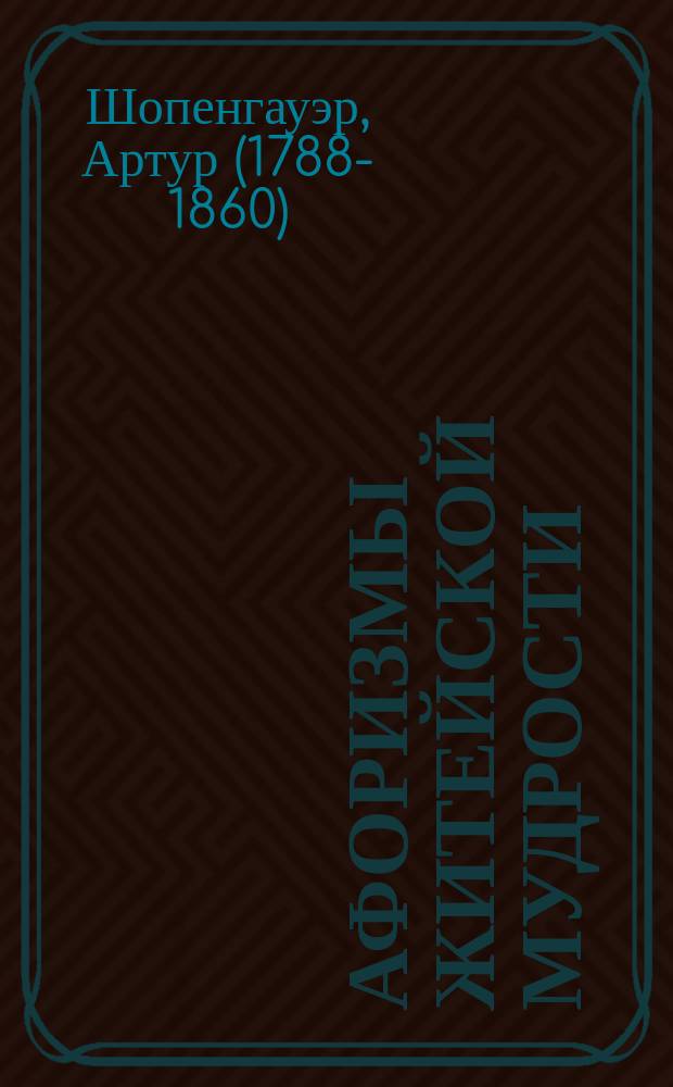 Афоризмы житейской мудрости; Мир как воля и представление / Артур Шопенгауэр; пер. с нем. Ю.И. Айхенвальда