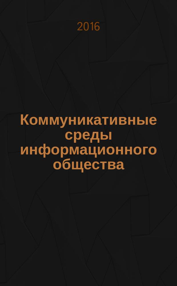 Коммуникативные среды информационного общества: тренды и традиции = Communication environments of the information society trends and traditions : труды международной научно-теоретической конференции, 28-29 октября 2016 года