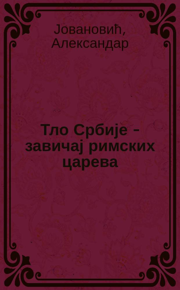 Тло Србије - завичај римских царева = Serbia - homeland of the Roman emperors = Сербия - родина римских императоров