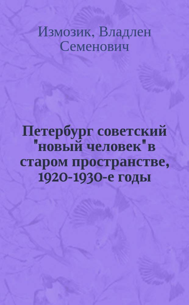 Петербург советский "новый человек" в старом пространстве, 1920-1930-е годы : социально-архитектурное микроисторическое исследование