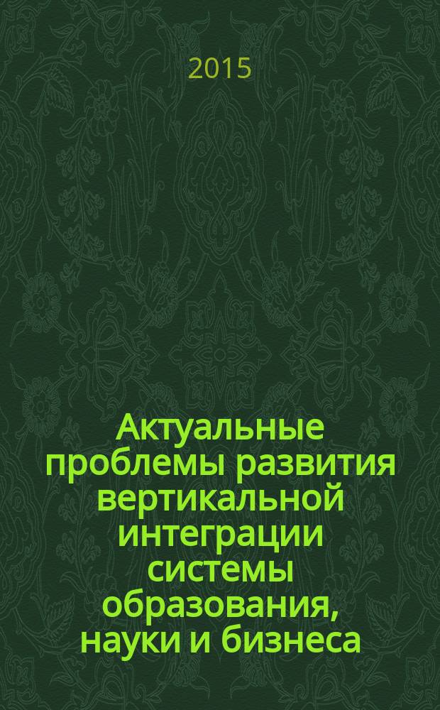 Актуальные проблемы развития вертикальной интеграции системы образования, науки и бизнеса: экономические, правовые и социальные аспекты : материалы IV международной научно-практической конференции, [22-23 октября 2015 г. [Т. 2]