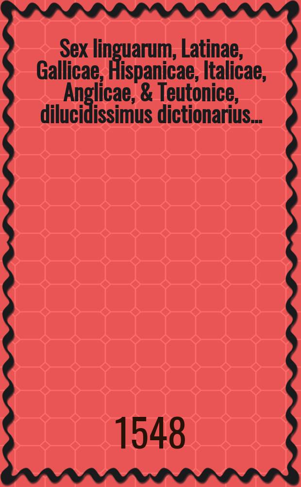 [Sex linguarum, Latinae, Gallicae, Hispanicae, Italicae, Anglicae, & Teutonice, dilucidissimus dictionarius ...]
