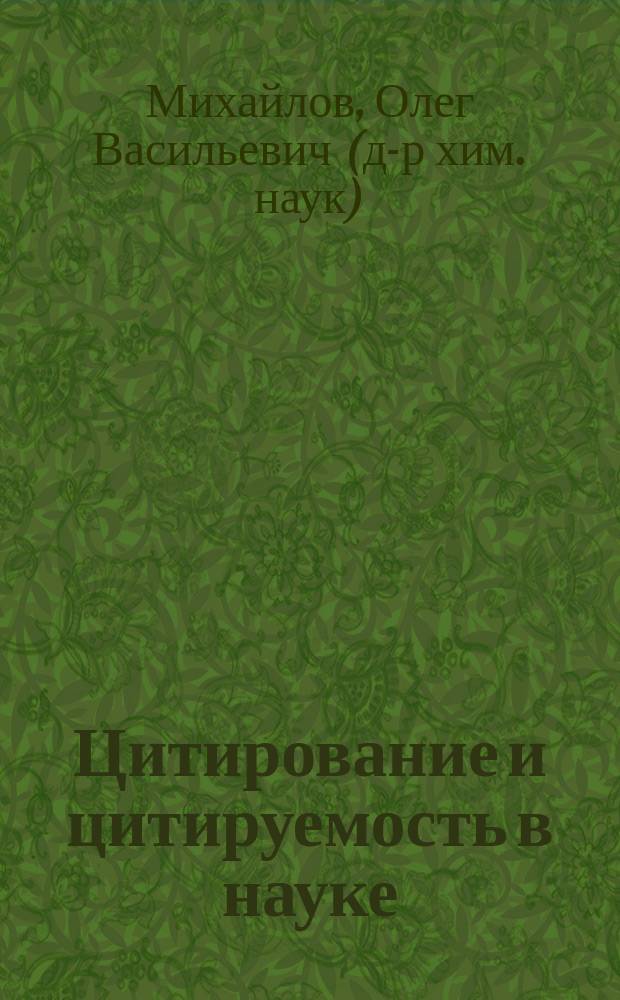 Цитирование и цитируемость в науке : общие принципы цитирования, современные количественные показатели цитируемости, цитируемость и качество научной деятельности исследователя