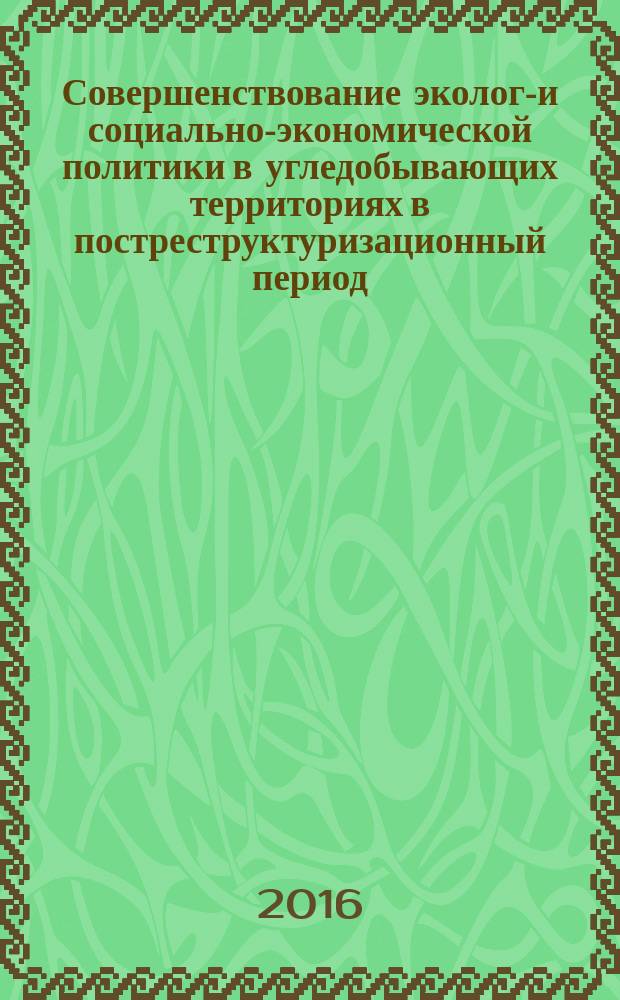 Совершенствование эколого- и социально-экономической политики в угледобывающих территориях в постреструктуризационный период : монография