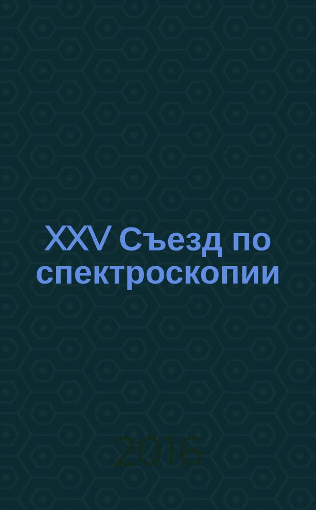 XXV Съезд по спектроскопии : сборник тезисов, Троицк-Москва, 3-7 октября 2016 г