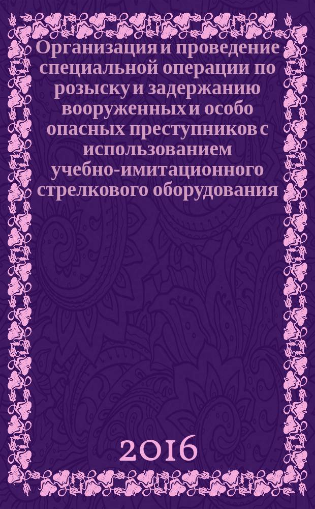 Организация и проведение специальной операции по розыску и задержанию вооруженных и особо опасных преступников с использованием учебно-имитационного стрелкового оборудования, имитирующего реальные условия оперативно-служебной деятельности : учебно-практическое пособие