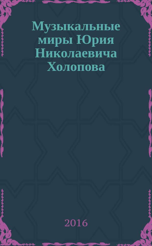 Музыкальные миры Юрия Николаевича Холопова : по материалам Международной научной конференци "Наследие Ю. Н. Холопова и современное музыкознание", 24-27 сентября 2012 года, проходившей в рамках Фестиваля : сборник статей посвящен 80-летию со дня рождения профессора Ю.Н. Холопова