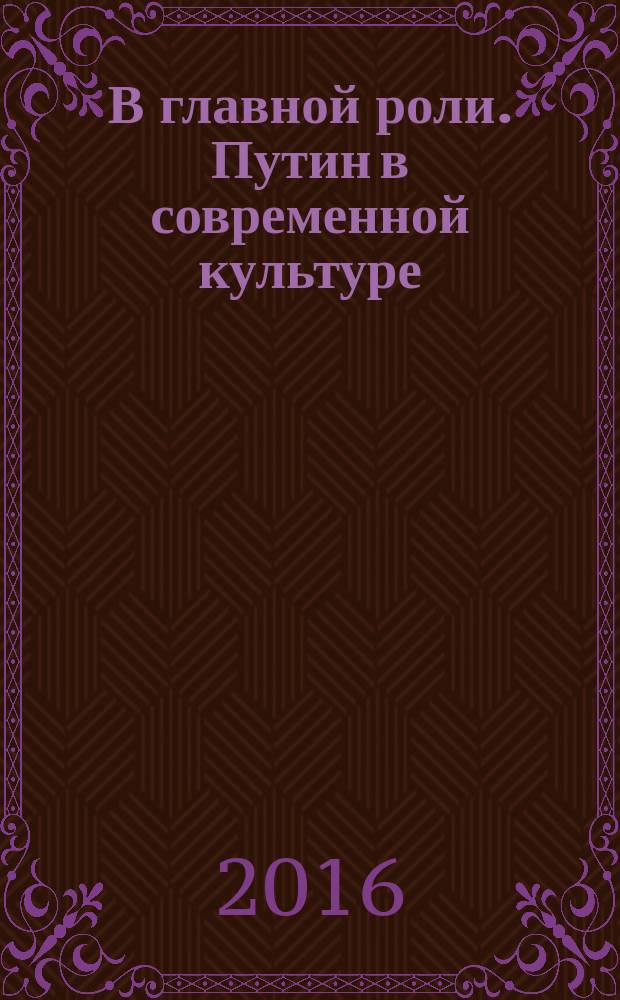 В главной роли. Путин в современной культуре : информационно- иллюстрированный сборник