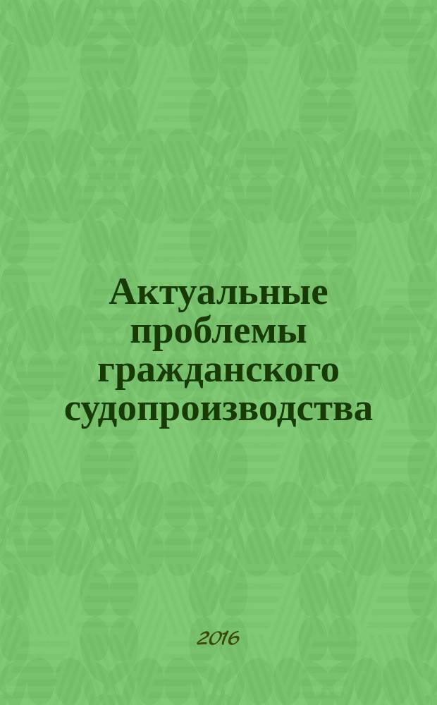 Актуальные проблемы гражданского судопроизводства : сборник статей : по материалам Межведомственного круглого стола "Актуальные проблемы уголовного и гражданского судопроизводства", 24 июня 2016 года