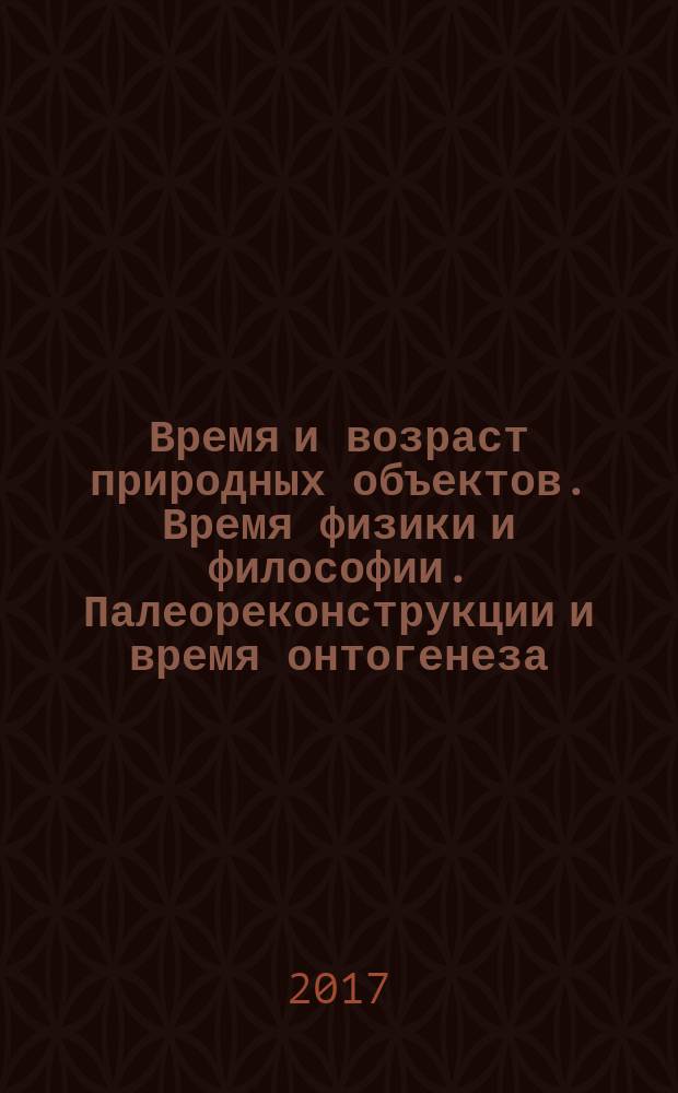 Время и возраст природных объектов. Время физики и философии. Палеореконструкции и время онтогенеза