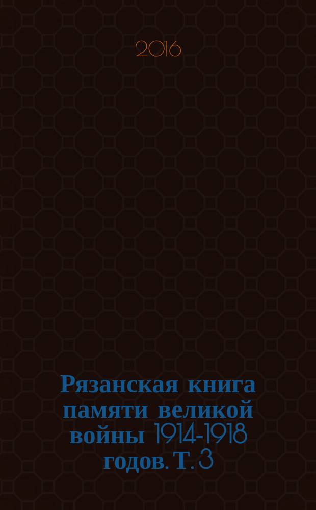 Рязанская книга памяти великой войны 1914-1918 годов. Т. 3 : Преимущественно Сапожковский, Касимовский уезды Рязанский губерниии и Елатомский уезд Тамбовской губернии. Потери кадровых и ополченских частей, ушедших на фронты Великой войны из Рязанской губернии