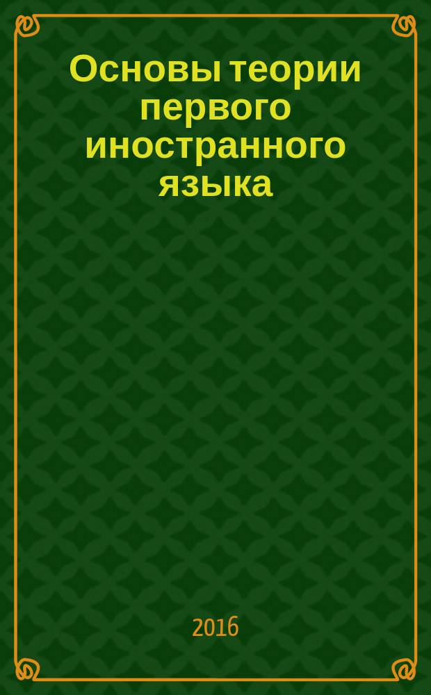 Основы теории первого иностранного языка (английский) : учебно-методическое пособие : для студентов 3-го курса факультета иностранных языков по направлению подготовки бакалавров 45.03.02 "Лингвистика (45.03.02-30.02-04.07 "Перевод и переводоведение", 45.03.02-30.01-04.07 "Теория и методика преподавания иностранных языков и культур"