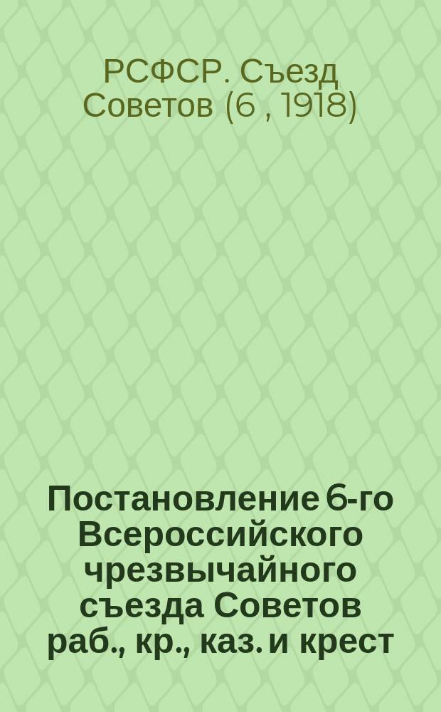 Постановление 6-го Всероссийского чрезвычайного съезда Советов раб., кр., каз. и крест. депутатов от 8-го ноября 1918 года : о точном соблюдении законов : листовка
