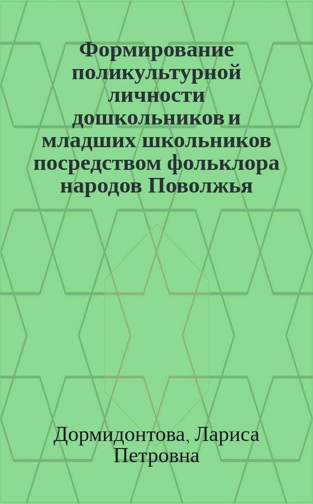Формирование поликультурной личности дошкольников и младших школьников посредством фольклора народов Поволжья: образовательный аспект : учебно-методическое пособие : для студентов высших учебных заведений, обучающихся по направлениям подготовки: 44.03.01 - "Педагогическое образование", 44.03.02 - "Психолого-педагогическое образование