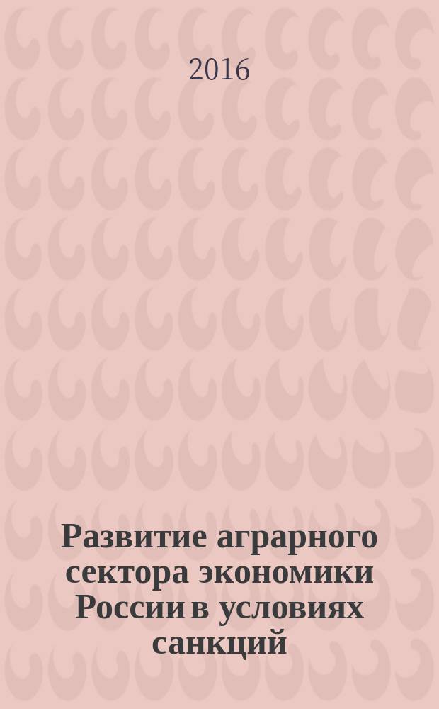 Развитие аграрного сектора экономики России в условиях санкций : материалы Всероссийской научно-практической конференции с международным участием студентов и молодых ученых, 23 июня 2016 года