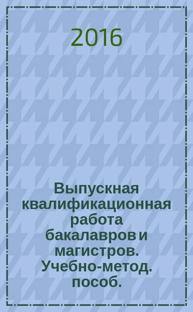 Выпускная квалификационная работа бакалавров и магистров. Учебно-метод. пособ.