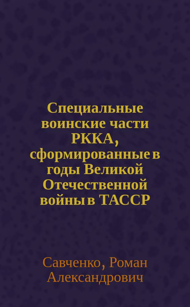 Специальные воинские части РККА, сформированные в годы Великой Отечественной войны в ТАССР : автореферат диссертации на соискание ученой степени кандидата исторических наук : специальность 07.00.02 <Отечественная история>