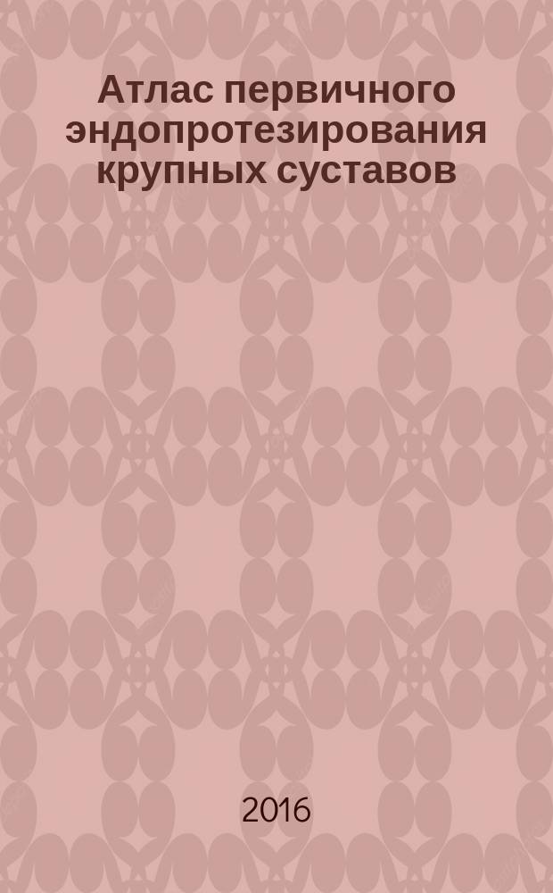 Атлас первичного эндопротезирования крупных суставов : учебное пособие