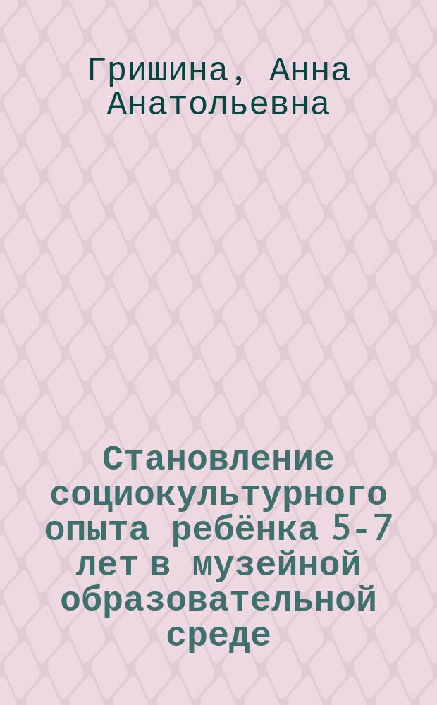Становление социокультурного опыта ребёнка 5-7 лет в музейной образовательной среде : автореферат диссертации на соискание ученой степени кандидата педагогических наук : специальность 13.00.02 <Теория и методика обучения и воспитания>
