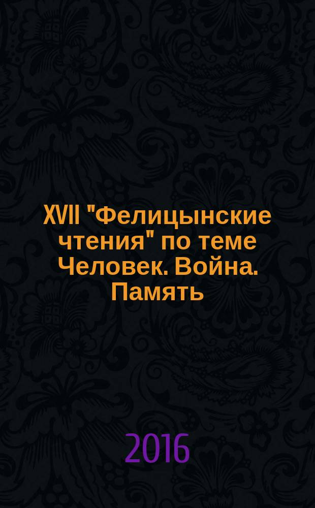 XVII "Фелицынские чтения" [по теме] Человек. Война. Память : к 70-летию Победы в Великой Отечественной войне, 1941-1945 гг. : материалы межрегиональной научно-практической конференции, г. Краснодар, 20-22 октября 2015 г