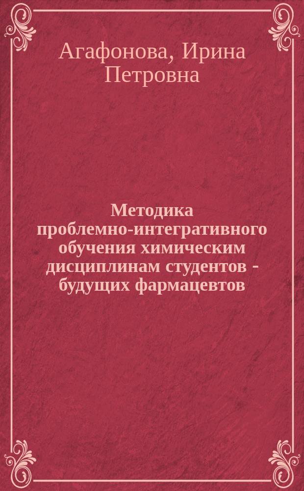 Методика проблемно-интегративного обучения химическим дисциплинам студентов - будущих фармацевтов : автореферат диссертации на соискание ученой степени кандидата педагогических наук : специальность 13.00.02 <Теория и методика обучения и воспитания>